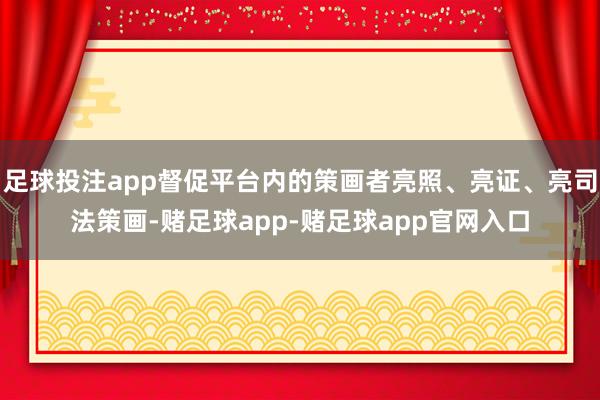 足球投注app督促平台内的策画者亮照、亮证、亮司法策画-赌足球app-赌足球app官网入口