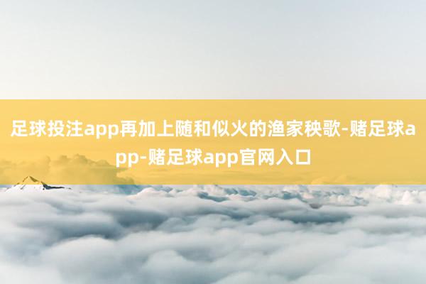 足球投注app再加上随和似火的渔家秧歌-赌足球app-赌足球app官网入口