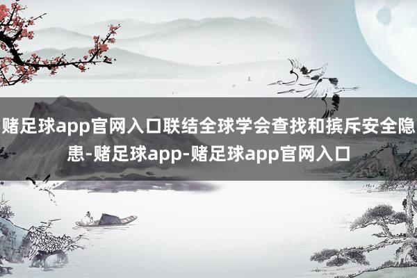 赌足球app官网入口联结全球学会查找和摈斥安全隐患-赌足球app-赌足球app官网入口