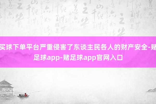 买球下单平台严重侵害了东谈主民各人的财产安全-赌足球app-赌足球app官网入口