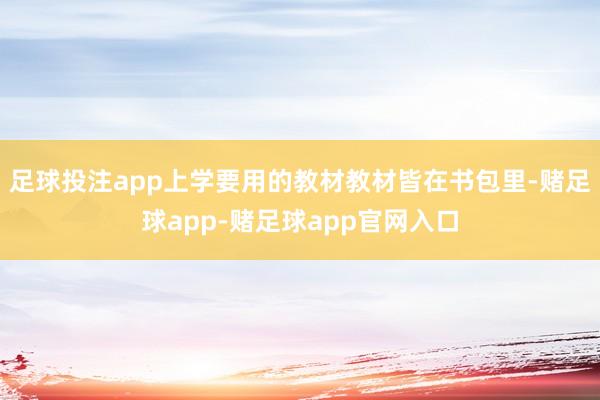 足球投注app上学要用的教材教材皆在书包里-赌足球app-赌足球app官网入口