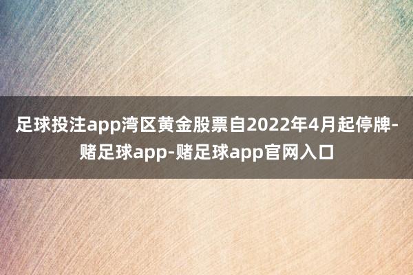 足球投注app湾区黄金股票自2022年4月起停牌-赌足球app-赌足球app官网入口