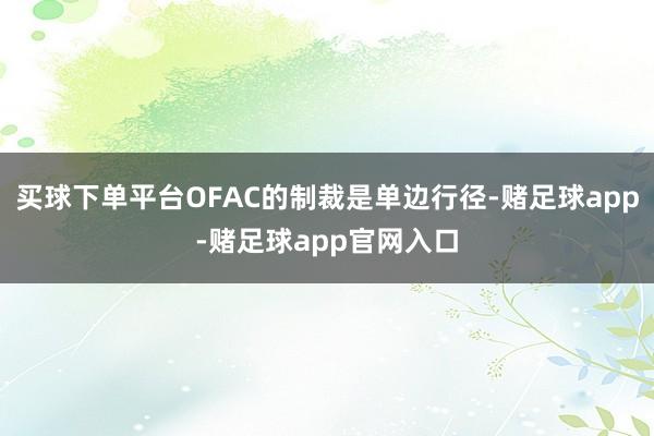 买球下单平台OFAC的制裁是单边行径-赌足球app-赌足球app官网入口