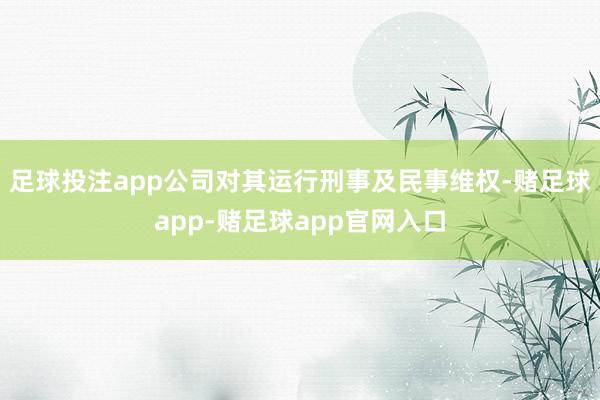 足球投注app公司对其运行刑事及民事维权-赌足球app-赌足球app官网入口