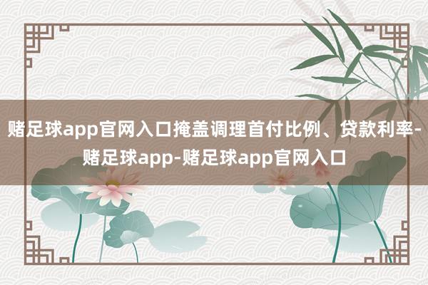 赌足球app官网入口掩盖调理首付比例、贷款利率-赌足球app-赌足球app官网入口