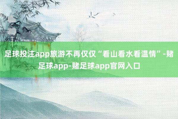 足球投注app旅游不再仅仅“看山看水看温情”-赌足球app-赌足球app官网入口