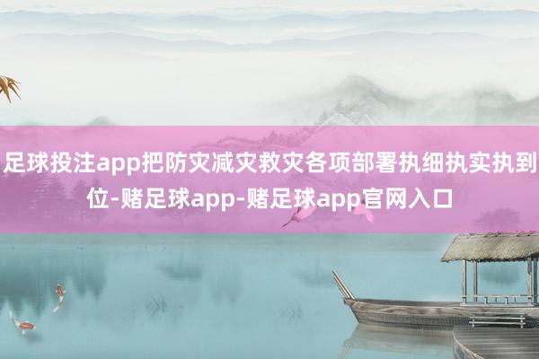 足球投注app把防灾减灾救灾各项部署执细执实执到位-赌足球app-赌足球app官网入口