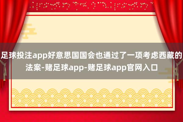 足球投注app好意思国国会也通过了一项考虑西藏的法案-赌足球app-赌足球app官网入口