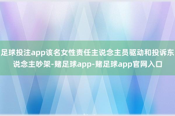 足球投注app该名女性责任主说念主员驱动和投诉东说念主吵架-赌足球app-赌足球app官网入口