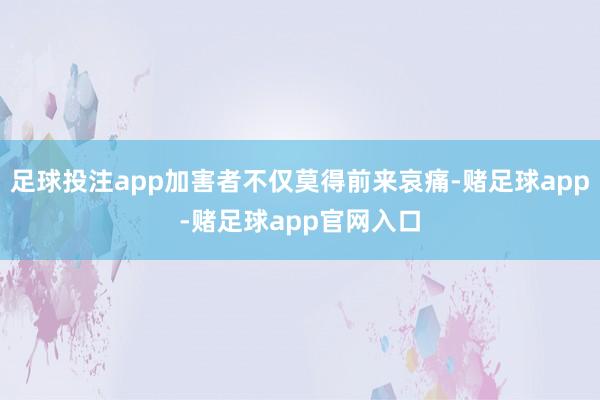 足球投注app加害者不仅莫得前来哀痛-赌足球app-赌足球app官网入口