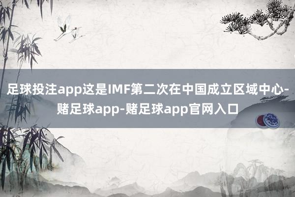 足球投注app这是IMF第二次在中国成立区域中心-赌足球app-赌足球app官网入口