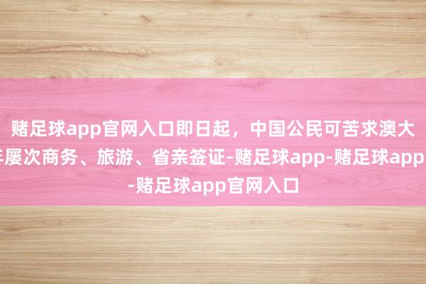 赌足球app官网入口即日起，中国公民可苦求澳大利亚五年屡次商务、旅游、省亲签证-赌足球app-赌足球app官网入口