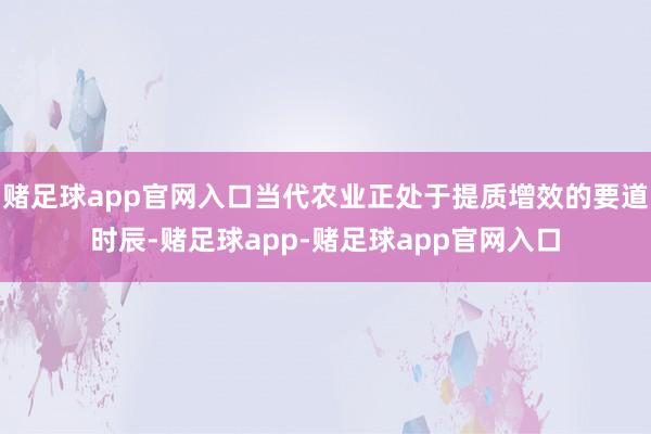 赌足球app官网入口当代农业正处于提质增效的要道时辰-赌足球app-赌足球app官网入口