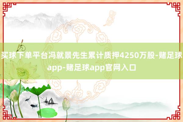 买球下单平台冯就景先生累计质押4250万股-赌足球app-赌足球app官网入口