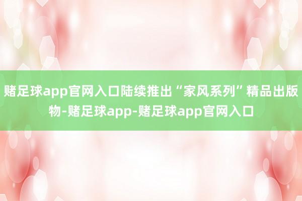 赌足球app官网入口陆续推出“家风系列”精品出版物-赌足球app-赌足球app官网入口