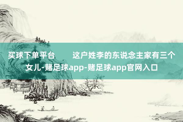 买球下单平台        这户姓李的东说念主家有三个女儿-赌足球app-赌足球app官网入口