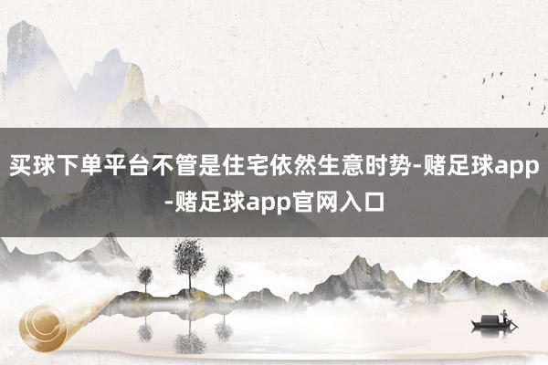 买球下单平台不管是住宅依然生意时势-赌足球app-赌足球app官网入口