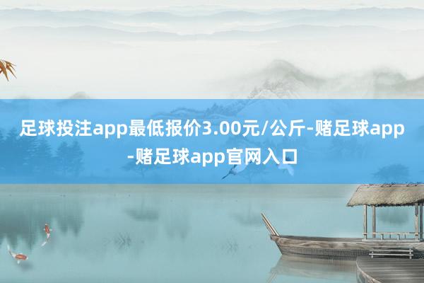 足球投注app最低报价3.00元/公斤-赌足球app-赌足球app官网入口