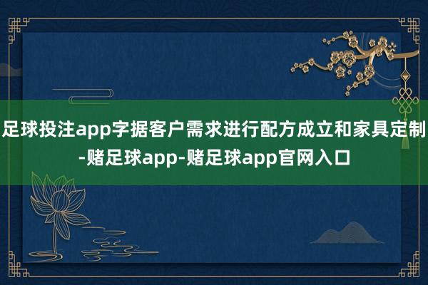 足球投注app字据客户需求进行配方成立和家具定制-赌足球app-赌足球app官网入口