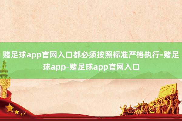 赌足球app官网入口都必须按照标准严格执行-赌足球app-赌足球app官网入口