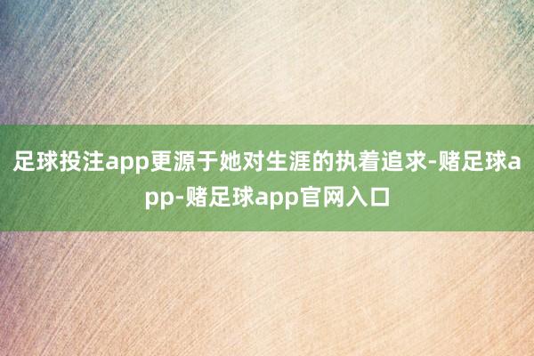 足球投注app更源于她对生涯的执着追求-赌足球app-赌足球app官网入口