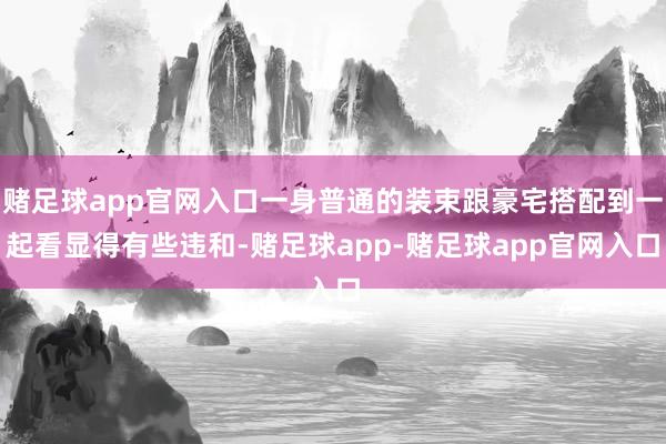 赌足球app官网入口一身普通的装束跟豪宅搭配到一起看显得有些违和-赌足球app-赌足球app官网入口