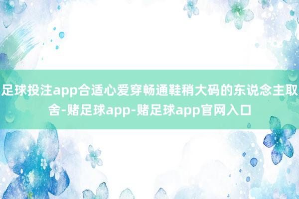 足球投注app合适心爱穿畅通鞋稍大码的东说念主取舍-赌足球app-赌足球app官网入口