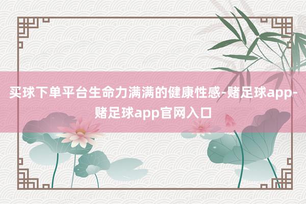 买球下单平台生命力满满的健康性感-赌足球app-赌足球app官网入口