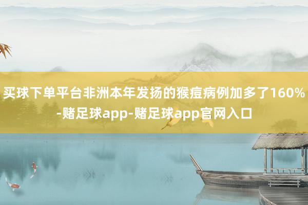 买球下单平台非洲本年发扬的猴痘病例加多了160%-赌足球app-赌足球app官网入口