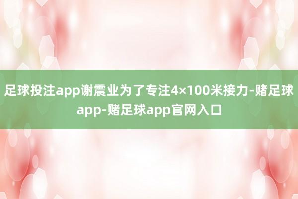 足球投注app谢震业为了专注4×100米接力-赌足球app-赌足球app官网入口