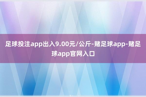 足球投注app出入9.00元/公斤-赌足球app-赌足球app官网入口