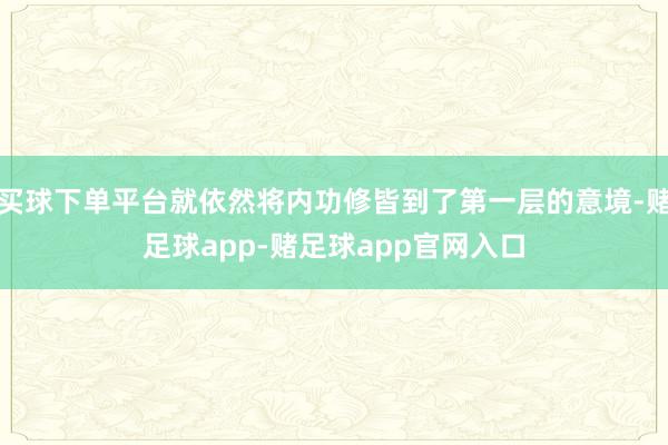 买球下单平台就依然将内功修皆到了第一层的意境-赌足球app-赌足球app官网入口