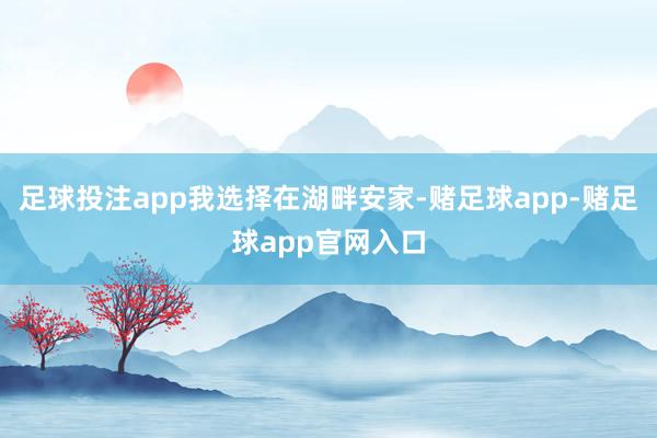 足球投注app我选择在湖畔安家-赌足球app-赌足球app官网入口