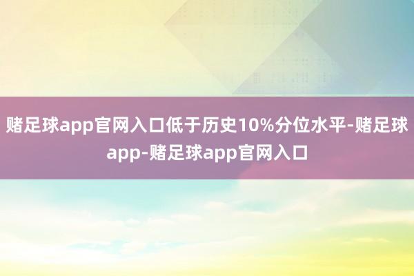 赌足球app官网入口低于历史10%分位水平-赌足球app-赌足球app官网入口