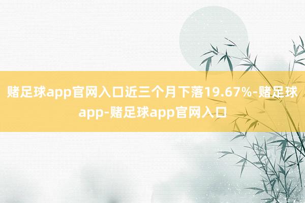 赌足球app官网入口近三个月下落19.67%-赌足球app-赌足球app官网入口