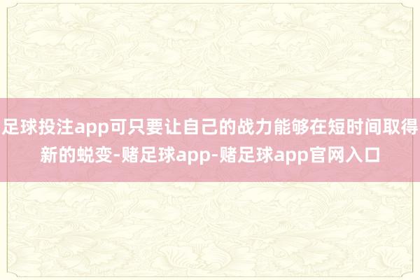 足球投注app可只要让自己的战力能够在短时间取得新的蜕变-赌足球app-赌足球app官网入口