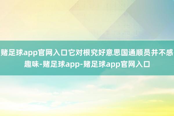 赌足球app官网入口它对根究好意思国通顺员并不感趣味-赌足球app-赌足球app官网入口