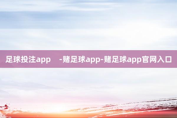 足球投注app    -赌足球app-赌足球app官网入口