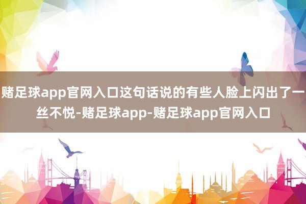 赌足球app官网入口这句话说的有些人脸上闪出了一丝不悦-赌足球app-赌足球app官网入口