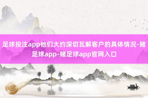 足球投注app他们大约深切瓦解客户的具体情况-赌足球app-赌足球app官网入口