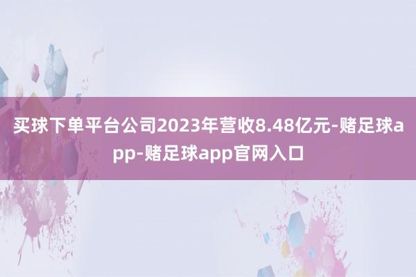 买球下单平台公司2023年营收8.48亿元-赌足球app-赌足球app官网入口