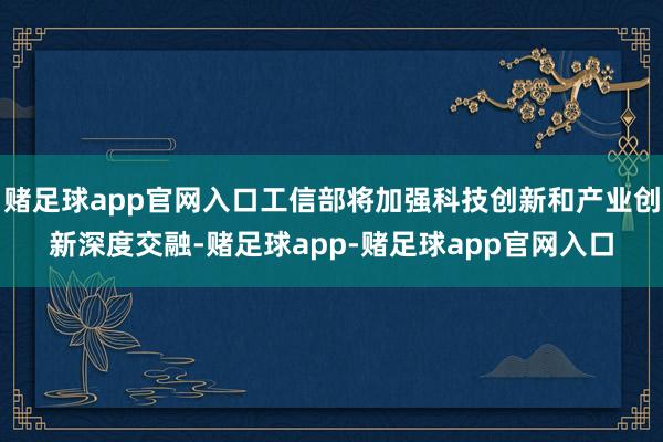 赌足球app官网入口工信部将加强科技创新和产业创新深度交融-赌足球app-赌足球app官网入口