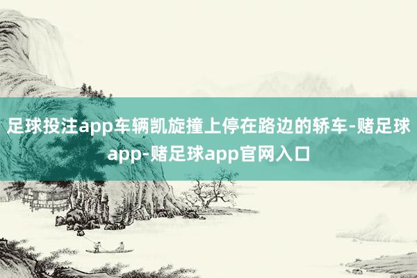 足球投注app车辆凯旋撞上停在路边的轿车-赌足球app-赌足球app官网入口