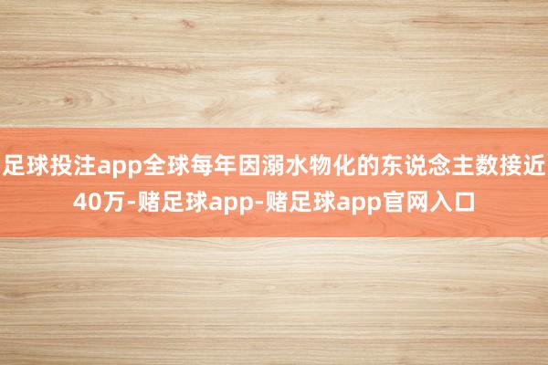 足球投注app全球每年因溺水物化的东说念主数接近40万-赌足球app-赌足球app官网入口