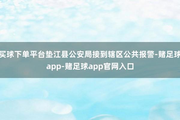 买球下单平台垫江县公安局接到辖区公共报警-赌足球app-赌足球app官网入口