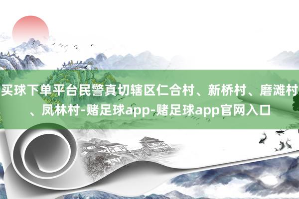 买球下单平台民警真切辖区仁合村、新桥村、磨滩村、凤林村-赌足球app-赌足球app官网入口