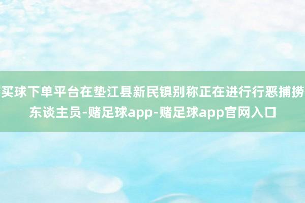 买球下单平台在垫江县新民镇别称正在进行行恶捕捞东谈主员-赌足球app-赌足球app官网入口