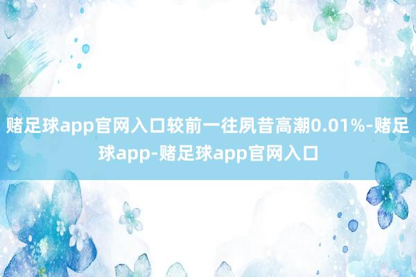 赌足球app官网入口较前一往夙昔高潮0.01%-赌足球app-赌足球app官网入口