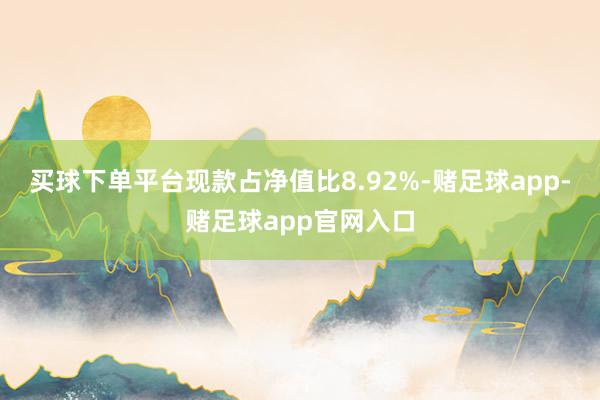 买球下单平台现款占净值比8.92%-赌足球app-赌足球app官网入口