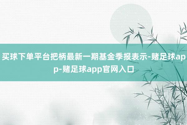 买球下单平台把柄最新一期基金季报表示-赌足球app-赌足球app官网入口